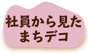 社員からみたまちデコ