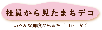 社員からみたまちデコ